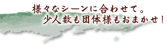 様々なシーンに合わせて。少人数も団体様もおまかせ！